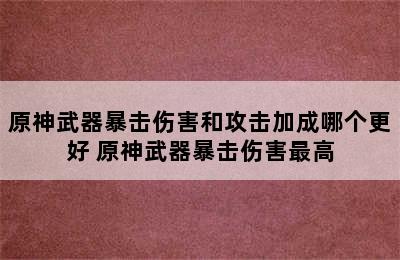 原神武器暴击伤害和攻击加成哪个更好 原神武器暴击伤害最高